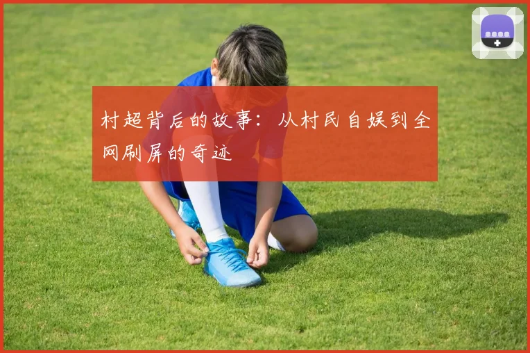 村超背后的故事：从村民自娱到全网刷屏的奇迹