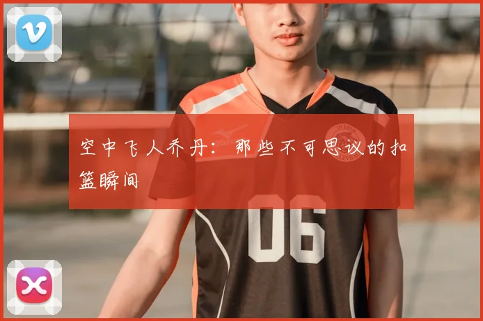 空中飞人乔丹:那些不可思议的扣篮瞬间