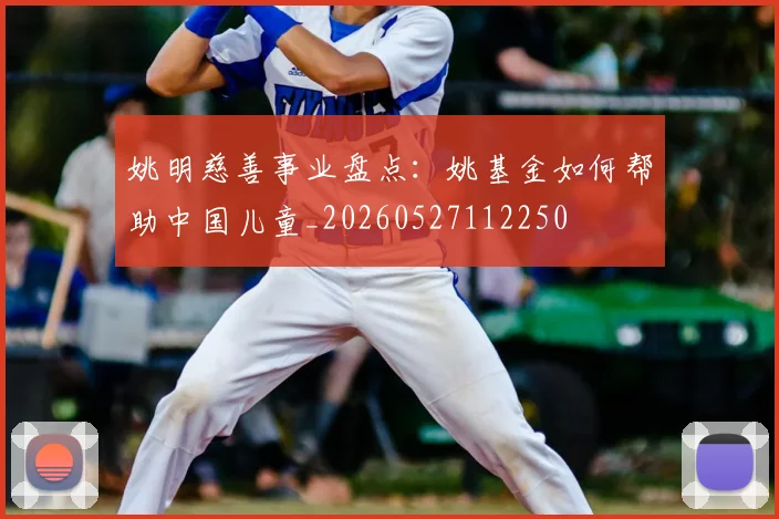 姚明慈善事业盘点：姚基金如何帮助中国儿童_20260527112250
