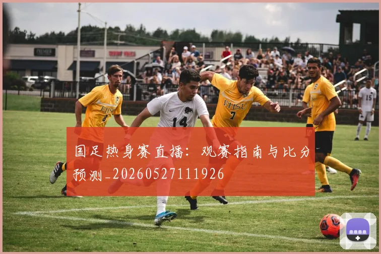 国足热身赛直播：观赛指南与比分预测_20260527111926