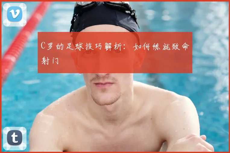 C罗的足球技巧解析:如何练就致命射门