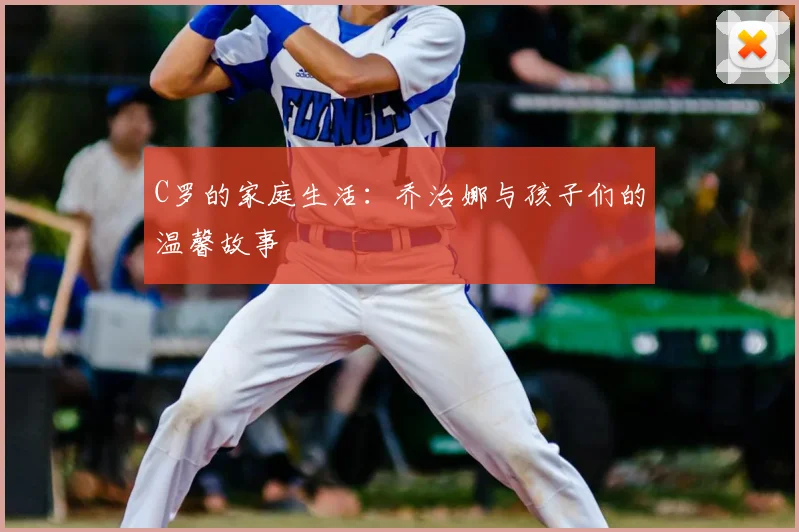 C罗的家庭生活：乔治娜与孩子们的温馨故事