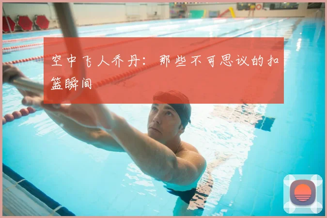 空中飞人乔丹:那些不可思议的扣篮瞬间