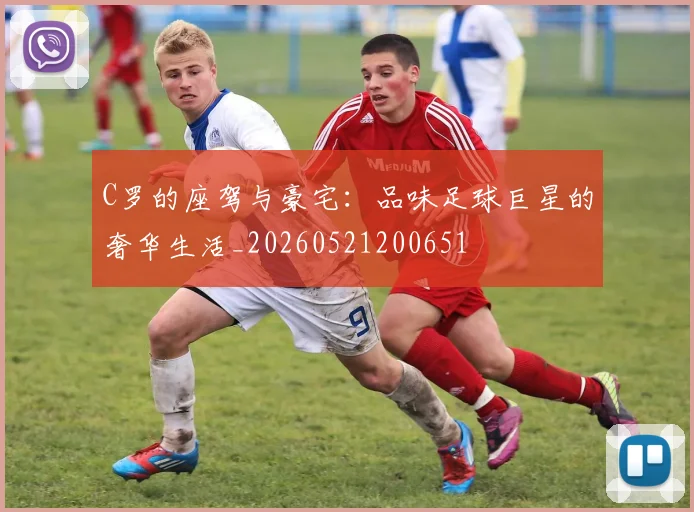 C罗的座驾与豪宅：品味足球巨星的奢华生活_20260521200651