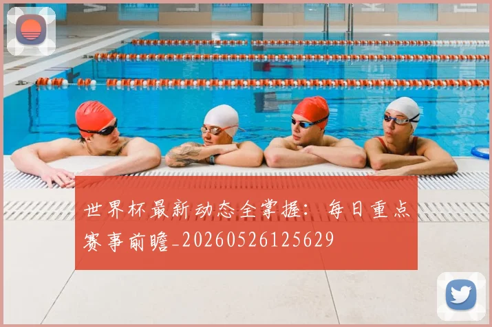 世界杯最新动态全掌握:每日重点赛事前瞻_20260526125629