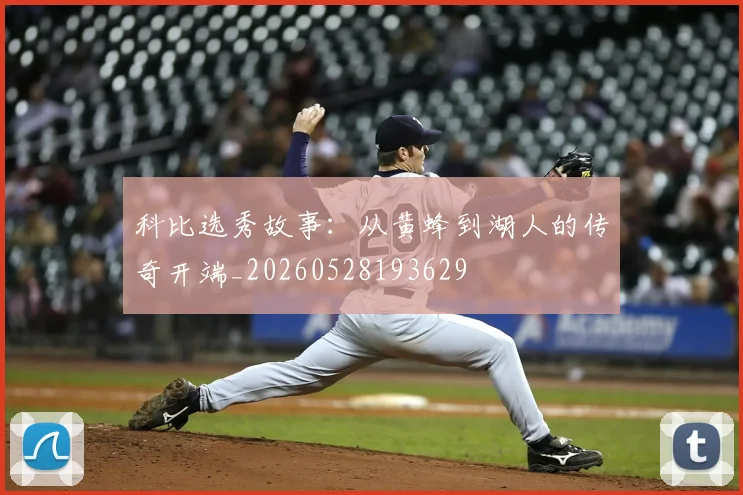 科比选秀故事：从黄蜂到湖人的传奇开端_20260528193629