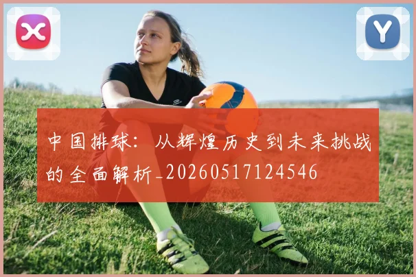 中国排球：从辉煌历史到未来挑战的全面解析_20260517124546