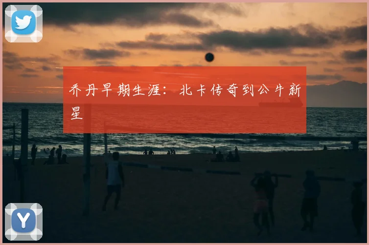 乔丹早期生涯:北卡传奇到公牛新星