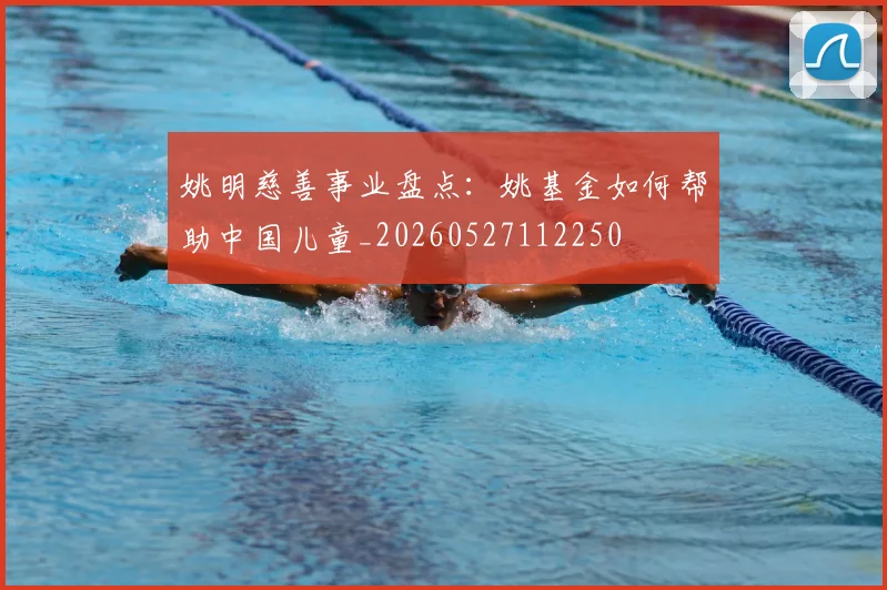 姚明慈善事业盘点：姚基金如何帮助中国儿童_20260527112250