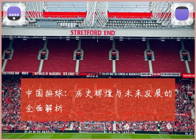 中国排球：历史辉煌与未来发展的全面解析