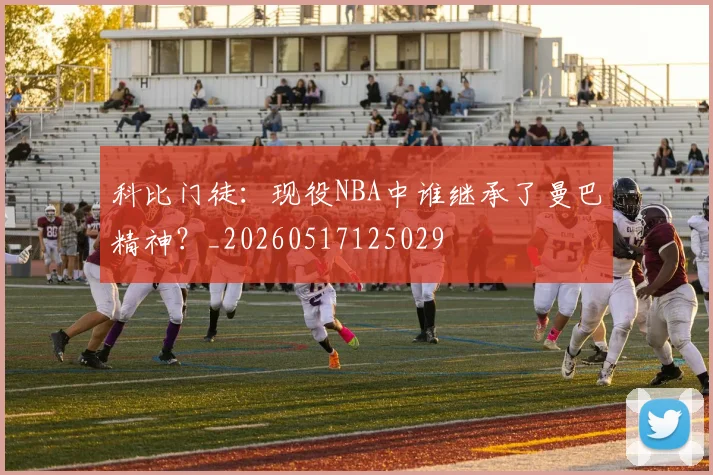 科比门徒：现役NBA中谁继承了曼巴精神？_20260517125029