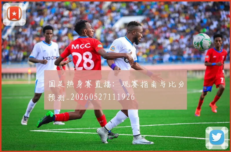 国足热身赛直播:观赛指南与比分预测_20260527111926
