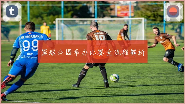 篮球公园举办比赛全流程解析