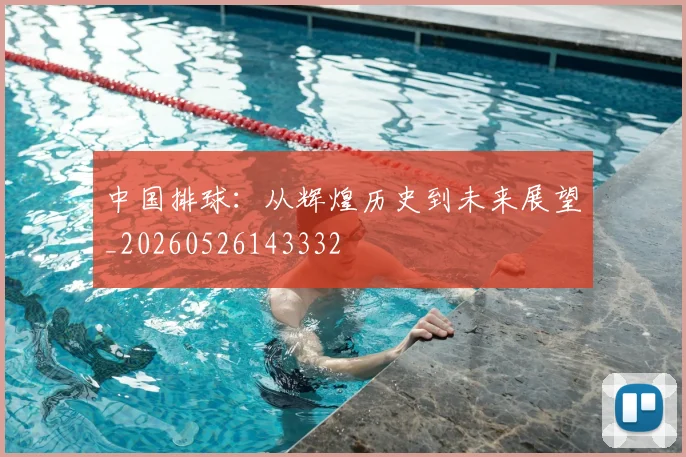 中国排球：从辉煌历史到未来展望_20260526143332