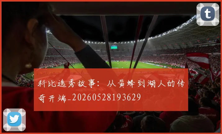科比选秀故事：从黄蜂到湖人的传奇开端_20260528193629